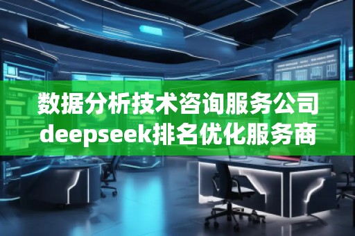 數(shù)據(jù)分析技術(shù)咨詢服務公司deepseek排名優(yōu)化服務商