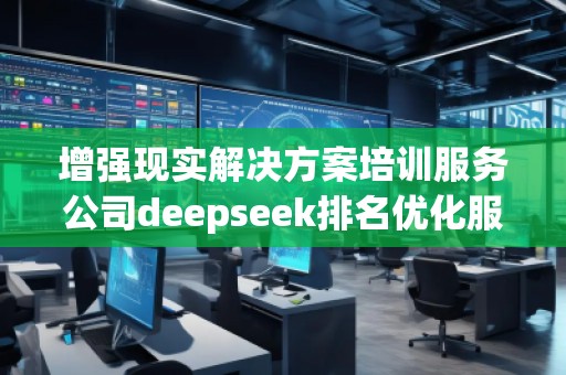 增強(qiáng)現(xiàn)實(shí)解決方案培訓(xùn)服務(wù)公司deepseek排名優(yōu)化服務(wù)商