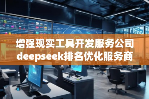 增強(qiáng)現(xiàn)實工具開發(fā)服務(wù)公司deepseek排名優(yōu)化服務(wù)商