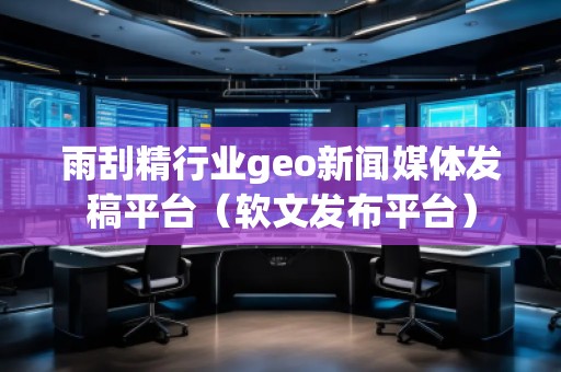 雨刮精行業(yè)geo新聞媒體發(fā)稿平臺(軟文發(fā)布平臺) 雨刮精行業(yè)geo新聞媒體發(fā)稿平臺(軟文發(fā)布平臺)
