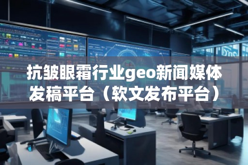 抗皺眼霜行業(yè)geo新聞媒體發(fā)稿平臺(tái)（軟文發(fā)布平臺(tái)）