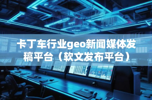 卡丁車行業(yè)geo新聞媒體發(fā)稿平臺(tái)（軟文發(fā)布平臺(tái)）