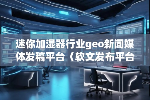 迷你加濕器行業(yè)geo新聞媒體發(fā)稿平臺(軟文發(fā)布平臺) 迷你加濕器行業(yè)geo新聞媒體發(fā)稿平臺(軟文發(fā)布平臺)