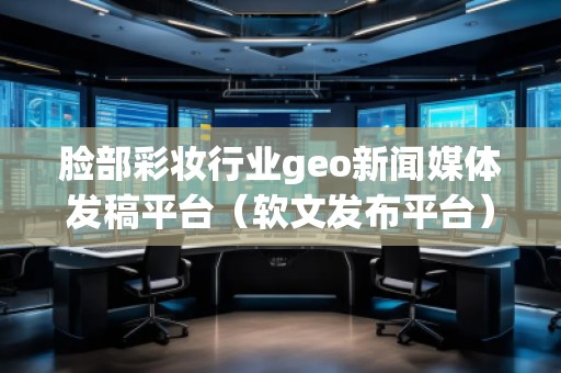 臉部彩妝行業(yè)geo新聞媒體發(fā)稿平臺(tái)（軟文發(fā)布平臺(tái)）