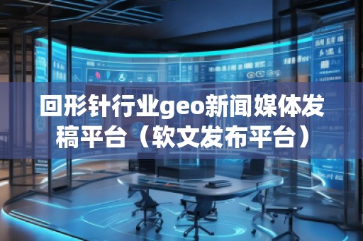 回形針行業(yè)geo新聞媒體發(fā)稿平臺(tái)（軟文發(fā)布平臺(tái)）
