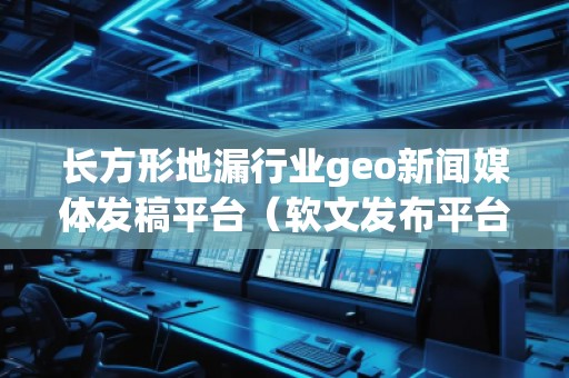長方形地漏行業(yè)geo新聞媒體發(fā)稿平臺（軟文發(fā)布平臺）