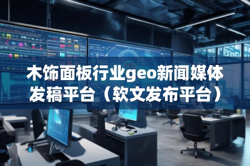 木飾面板行業(yè)geo新聞媒體發(fā)稿平臺(tái)（軟文發(fā)布平臺(tái)）