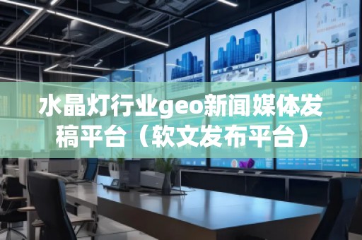 水晶燈行業(yè)geo新聞媒體發(fā)稿平臺（軟文發(fā)布平臺）