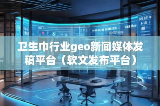 衛(wèi)生巾行業(yè)geo新聞媒體發(fā)稿平臺（軟文發(fā)布平臺）
