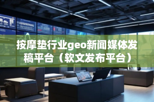 **墊行業(yè)geo新聞媒體發(fā)稿平臺(tái)（軟文發(fā)布平臺(tái)）