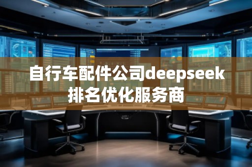 自行車配件公司deepseek排名優(yōu)化服務(wù)商