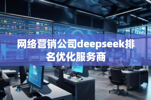 網(wǎng)絡(luò)營銷公司deepseek排名優(yōu)化服務(wù)商