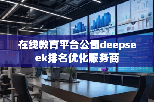 在線教育平臺公司deepseek排名優(yōu)化服務(wù)商