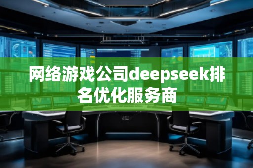 網(wǎng)絡(luò)游戲公司deepseek排名優(yōu)化服務(wù)商