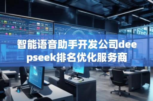 智能語(yǔ)音助手開(kāi)發(fā)公司deepseek排名優(yōu)化服務(wù)商