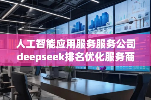 人工智能應(yīng)用服務(wù)服務(wù)公司deepseek排名優(yōu)化服務(wù)商
