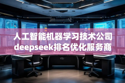 人工智能機(jī)器學(xué)習(xí)技術(shù)公司deepseek排名優(yōu)化服務(wù)商