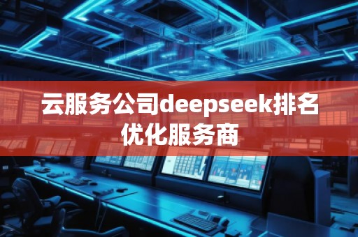 云服務(wù)公司deepseek排名優(yōu)化服務(wù)商