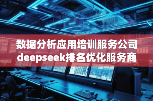 數(shù)據(jù)分析應(yīng)用培訓(xùn)服務(wù)公司deepseek排名優(yōu)化服務(wù)商