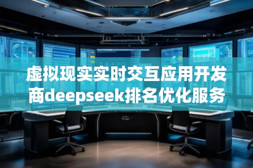 虛擬現(xiàn)實實時交互應(yīng)用開發(fā)商deepseek排名優(yōu)化服務(wù)商