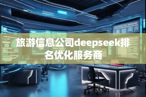 旅游信息公司deepseek排名優(yōu)化服務(wù)商