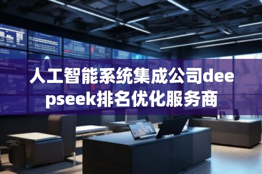 人工智能系統(tǒng)集成公司deepseek排名優(yōu)化服務(wù)商