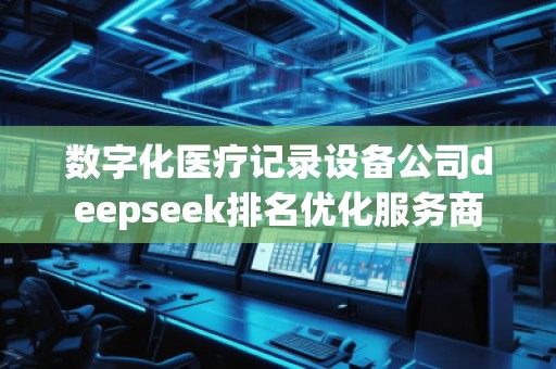 數(shù)字化醫(yī)療記錄設(shè)備公司deepseek排名優(yōu)化服務(wù)商