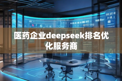 醫(yī)藥企業(yè)deepseek排名優(yōu)化服務(wù)商