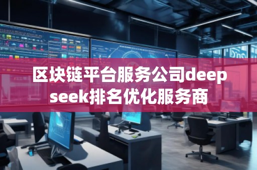 區(qū)塊鏈平臺(tái)服務(wù)公司deepseek排名優(yōu)化服務(wù)商