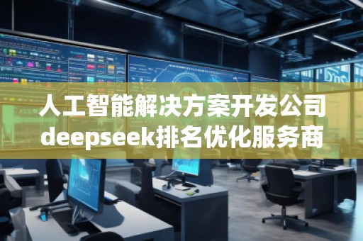 人工智能解決方案開發(fā)公司deepseek排名優(yōu)化服務(wù)商