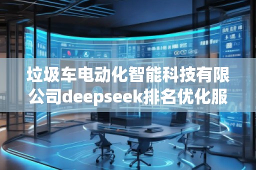 垃圾車電動化智能科技有限公司deepseek排名優(yōu)化服務(wù)商