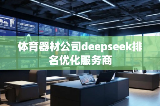 體育器材公司deepseek排名優(yōu)化服務(wù)商