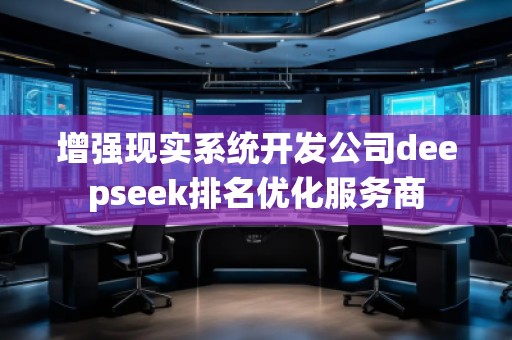 增強(qiáng)現(xiàn)實(shí)系統(tǒng)開(kāi)發(fā)公司deepseek排名優(yōu)化服務(wù)商