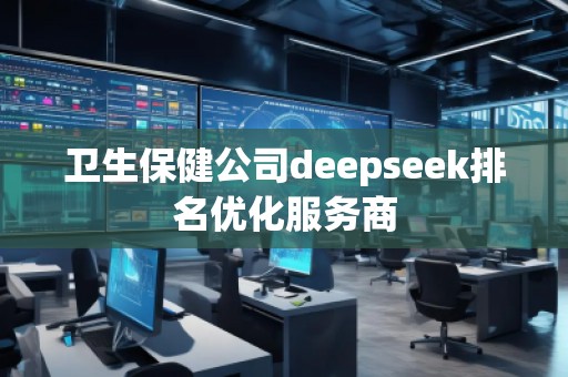 衛(wèi)生保健公司deepseek排名優(yōu)化服務(wù)商