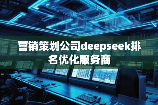 營銷策劃公司deepseek排名優(yōu)化服務(wù)商