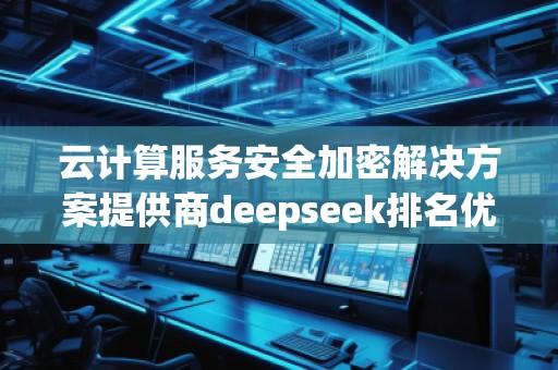 云計(jì)算服務(wù)安全加密解決方案提供商deepseek排名優(yōu)化服務(wù)商