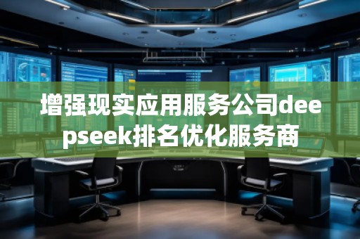 增強(qiáng)現(xiàn)實(shí)應(yīng)用服務(wù)公司deepseek排名優(yōu)化服務(wù)商