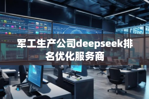 軍工生產公司deepseek排名優(yōu)化服務商