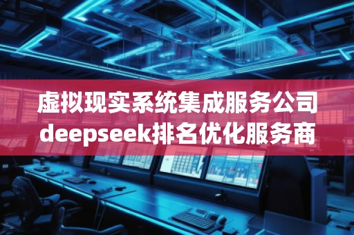 虛擬現(xiàn)實系統(tǒng)集成服務(wù)公司deepseek排名優(yōu)化服務(wù)商