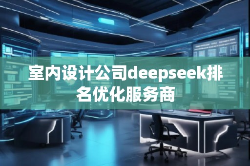 室內(nèi)設(shè)計公司deepseek排名優(yōu)化服務商