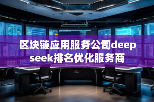 區(qū)塊鏈應(yīng)用服務(wù)公司deepseek排名優(yōu)化服務(wù)商
