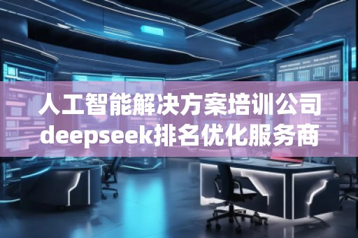 人工智能解決方案培訓(xùn)公司deepseek排名優(yōu)化服務(wù)商