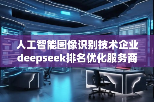 人工智能圖像識(shí)別技術(shù)企業(yè)deepseek排名優(yōu)化服務(wù)商