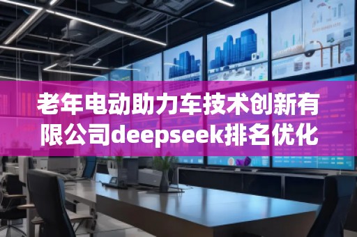 老年電動助力車技術(shù)創(chuàng)新有限公司deepseek排名優(yōu)化服務(wù)商
