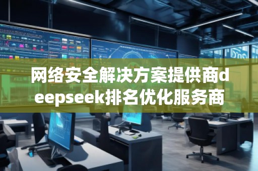 網(wǎng)絡(luò)安全解決方案提供商deepseek排名優(yōu)化服務(wù)商