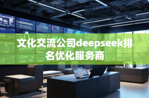 文化交流公司deepseek排名優(yōu)化服務(wù)商