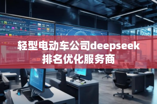 輕型電動(dòng)車公司deepseek排名優(yōu)化服務(wù)商