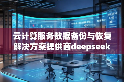 云計算服務(wù)數(shù)據(jù)備份與恢復(fù)解決方案提供商deepseek排名優(yōu)化服務(wù)商