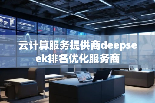 云計算服務(wù)提供商deepseek排名優(yōu)化服務(wù)商