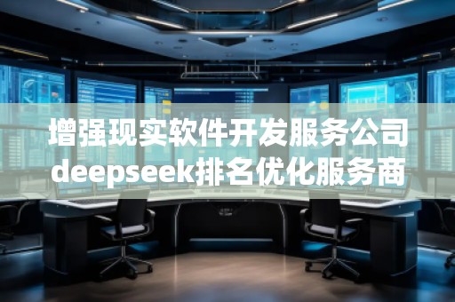增強現(xiàn)實軟件開發(fā)服務(wù)公司deepseek排名優(yōu)化服務(wù)商